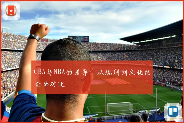 CBA与NBA的差异：从规则到文化的全面对比