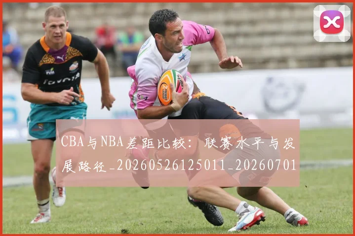 CBA与NBA差距比较：联赛水平与发展路径_20260526125011_20260701205915