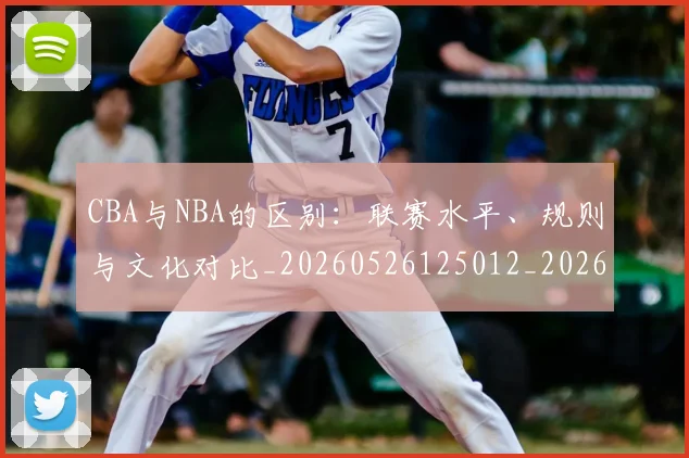 CBA与NBA的区别:联赛水平、规则与文化对比_20260526125012_20260701205918