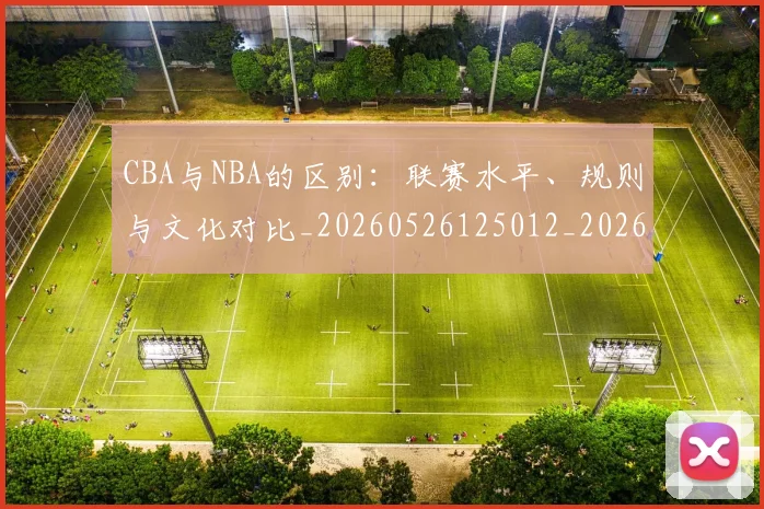 CBA与NBA的区别：联赛水平、规则与文化对比_20260526125012_20260701205918