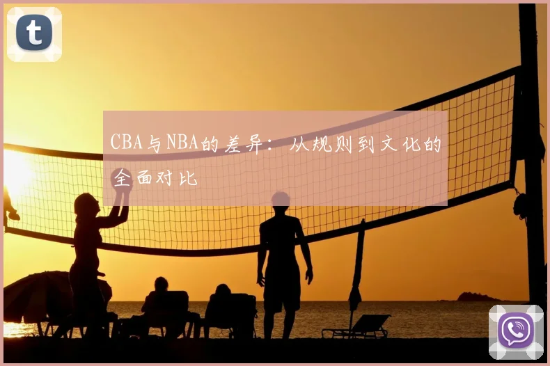 CBA与NBA的差异：从规则到文化的全面对比